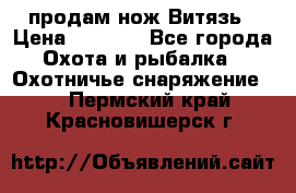 продам нож Витязь › Цена ­ 3 600 - Все города Охота и рыбалка » Охотничье снаряжение   . Пермский край,Красновишерск г.